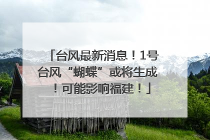 台风最新消息！1号台风“蝴蝶”或将生成！可能影响福建！