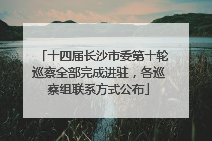 十四届长沙市委第十轮巡察全部完成进驻，各巡察组联系方式公布