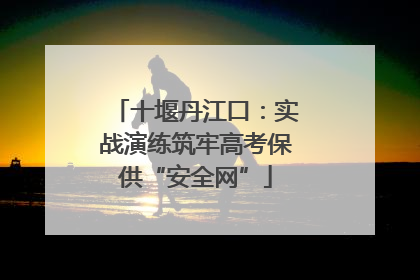 十堰丹江口：实战演练筑牢高考保供“安全网”