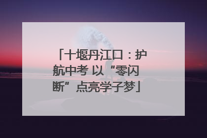 十堰丹江口：护航中考 以“零闪断”点亮学子梦