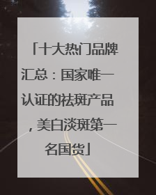 十大热门品牌汇总：国家唯一认证的祛斑产品，美白淡斑第一名国货