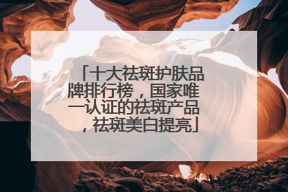 十大祛斑护肤品牌排行榜，国家唯一认证的祛斑产品，祛斑美白提亮