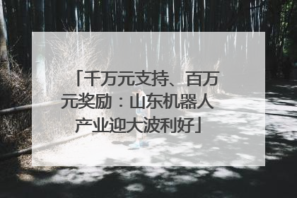 千万元支持、百万元奖励：山东机器人产业迎大波利好