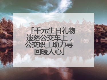 千元生日礼物遗落公交车上，公交职工助力寻回暖人心