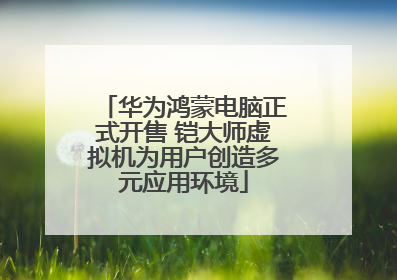 华为鸿蒙电脑正式开售 铠大师虚拟机为用户创造多元应用环境