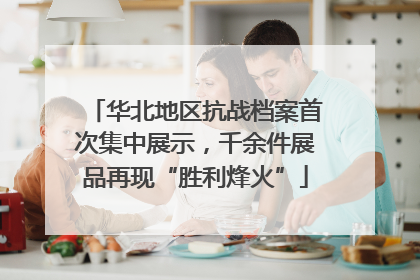 华北地区抗战档案首次集中展示，千余件展品再现“胜利烽火”