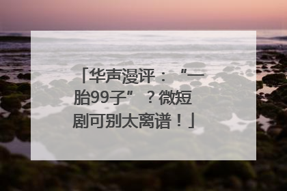 华声漫评：“一胎99子”？微短剧可别太离谱！