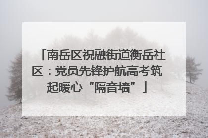 南岳区祝融街道衡岳社区：党员先锋护航高考筑起暖心“隔音墙”
