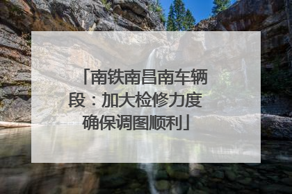 南铁南昌南车辆段：加大检修力度确保调图顺利