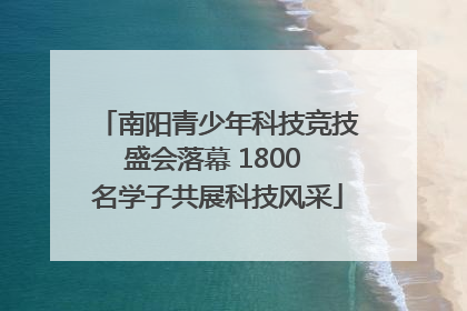 南阳青少年科技竞技盛会落幕 1800 名学子共展科技风采