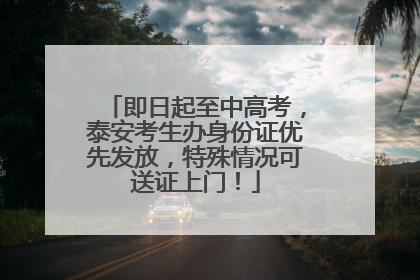 即日起至中高考，泰安考生办身份证优先发放，特殊情况可送证上门！