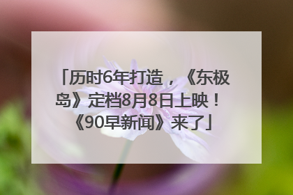 历时6年打造，《东极岛》定档8月8日上映！《90早新闻》来了