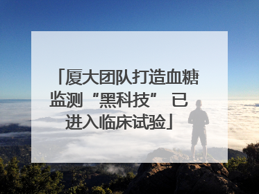 厦大团队打造血糖监测“黑科技” 已进入临床试验
