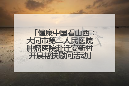 健康中国看山西：大同市第二人民医院肿瘤医院赴迁安新村开展帮扶慰问活动