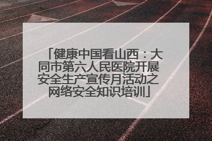 健康中国看山西：大同市第六人民医院开展安全生产宣传月活动之网络安全知识培训