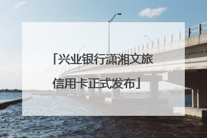 兴业银行潇湘文旅信用卡正式发布
