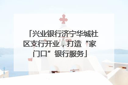 兴业银行济宁华城社区支行开业，打造“家门口”银行服务