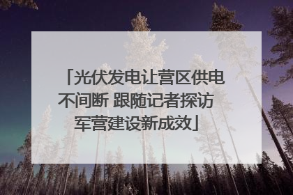 光伏发电让营区供电不间断 跟随记者探访军营建设新成效