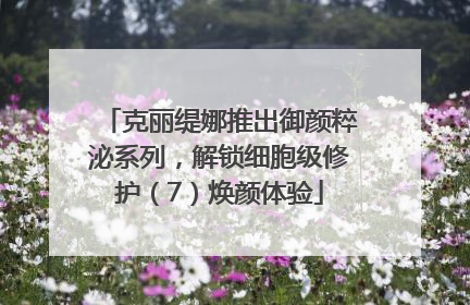 克丽缇娜推出御颜粹泌系列，解锁细胞级修护（7）焕颜体验