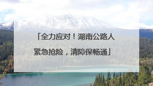 全力应对！湖南公路人紧急抢险，清障保畅通