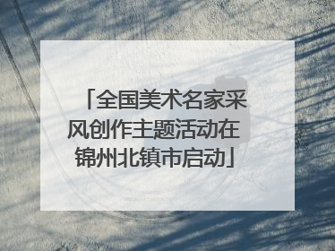 全国美术名家采风创作主题活动在锦州北镇市启动
