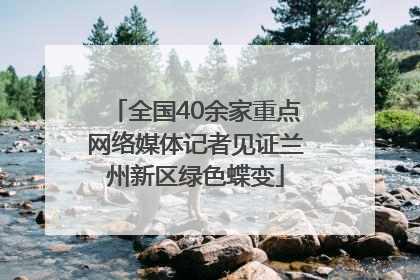 全国40余家重点网络媒体记者见证兰州新区绿色蝶变