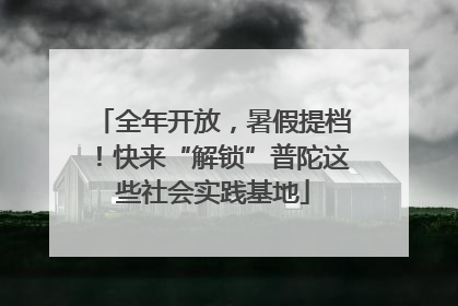全年开放，暑假提档！快来“解锁”普陀这些社会实践基地