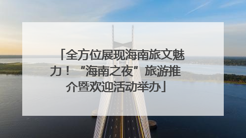 全方位展现海南旅文魅力！“海南之夜”旅游推介暨欢迎活动举办