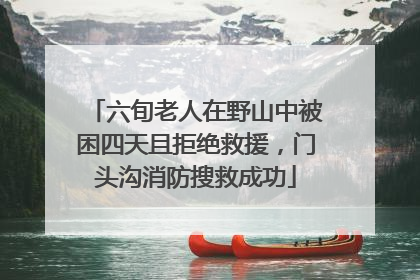 六旬老人在野山中被困四天且拒绝救援，门头沟消防搜救成功