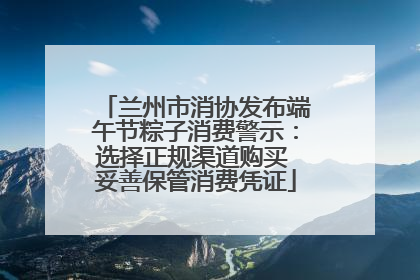 兰州市消协发布端午节粽子消费警示：选择正规渠道购买 妥善保管消费凭证