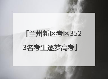 兰州新区考区3523名考生逐梦高考