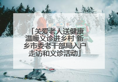 关爱老人送健康 温暖义诊进乡村 新乡市委老干部局入户走访和义诊活动
