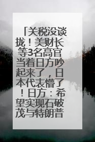 关税没谈拢！美财长等3名高官当着日方吵起来了，日本代表懵了！日方：希望实现石破茂与特朗普的会晤