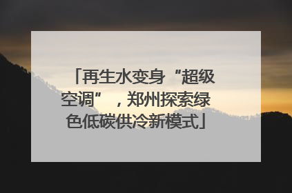 再生水变身“超级空调”，郑州探索绿色低碳供冷新模式