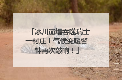冰川崩塌吞噬瑞士一村庄！气候变暖警钟再次敲响！