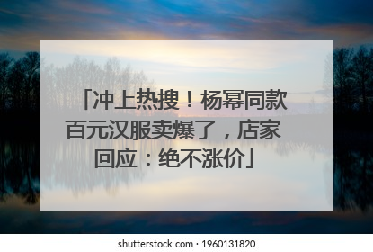 冲上热搜！杨幂同款百元汉服卖爆了，店家回应：绝不涨价