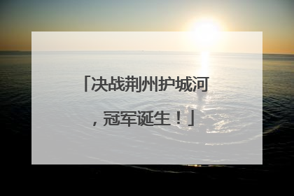 决战荆州护城河，冠军诞生！