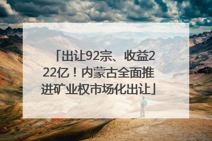 出让92宗、收益222亿！内蒙古全面推进矿业权市场化出让