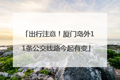 出行注意！厦门岛外11条公交线路今起有变
