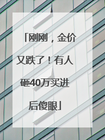 刚刚，金价又跌了！有人砸40万买进后傻眼