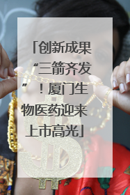 创新成果“三箭齐发”！厦门生物医药迎来上市高光