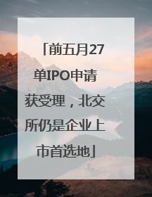 前五月27单IPO申请获受理，北交所仍是企业上市首选地