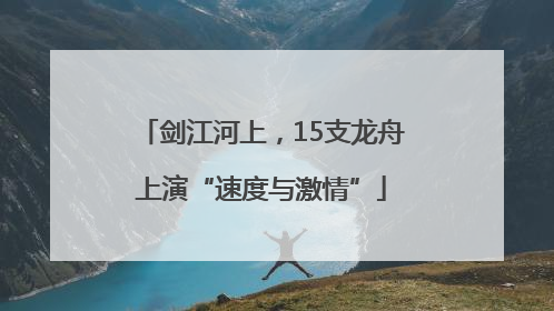 剑江河上，15支龙舟上演“速度与激情”