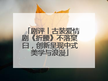 剧评丨古装爱情剧《折腰》不落窠臼，创新呈现中式美学与浪漫