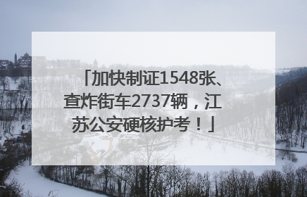 加快制证1548张、查炸街车2737辆，江苏公安硬核护考！