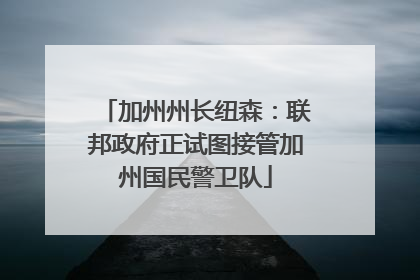 加州州长纽森：联邦政府正试图接管加州国民警卫队