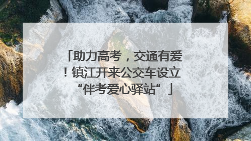 助力高考，交通有爱！镇江开来公交车设立“伴考爱心驿站”