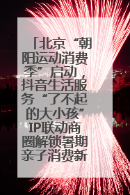 北京“朝阳运动消费季”启动，抖音生活服务“了不起的大小孩”IP联动商圈解锁暑期亲子消费新场景