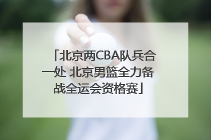北京两CBA队兵合一处 北京男篮全力备战全运会资格赛