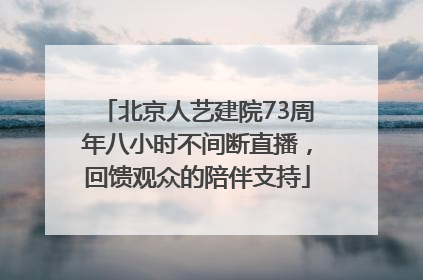 北京人艺建院73周年八小时不间断直播，回馈观众的陪伴支持